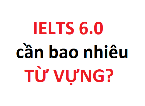IELTS 6.0 cần bao nhiêu từ vựng?