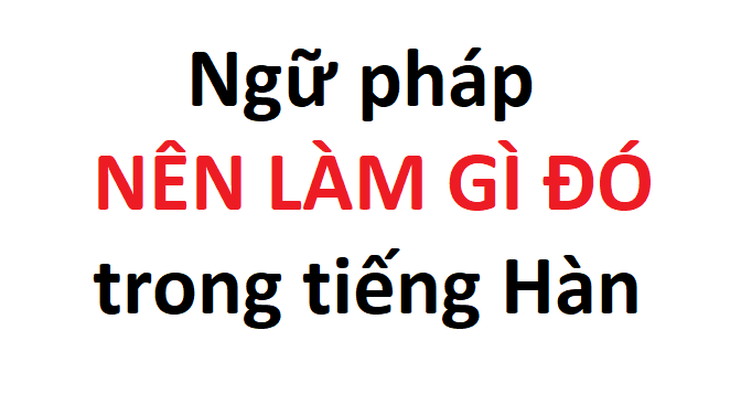 Ngữ pháp nên làm gì đó trong tiếng Hàn kèm ví dụ cực chi tiết